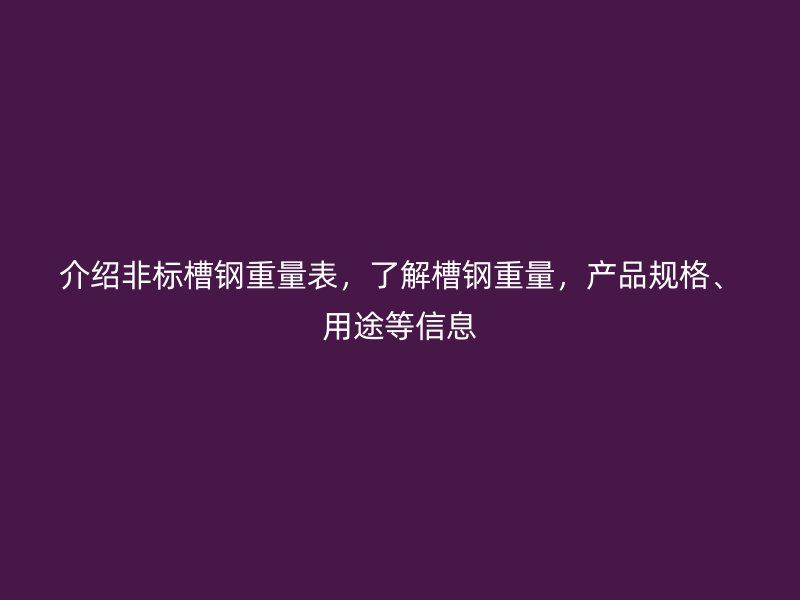 介紹非標槽鋼重量表，了解槽鋼重量，產品規(guī)格、用途等信息