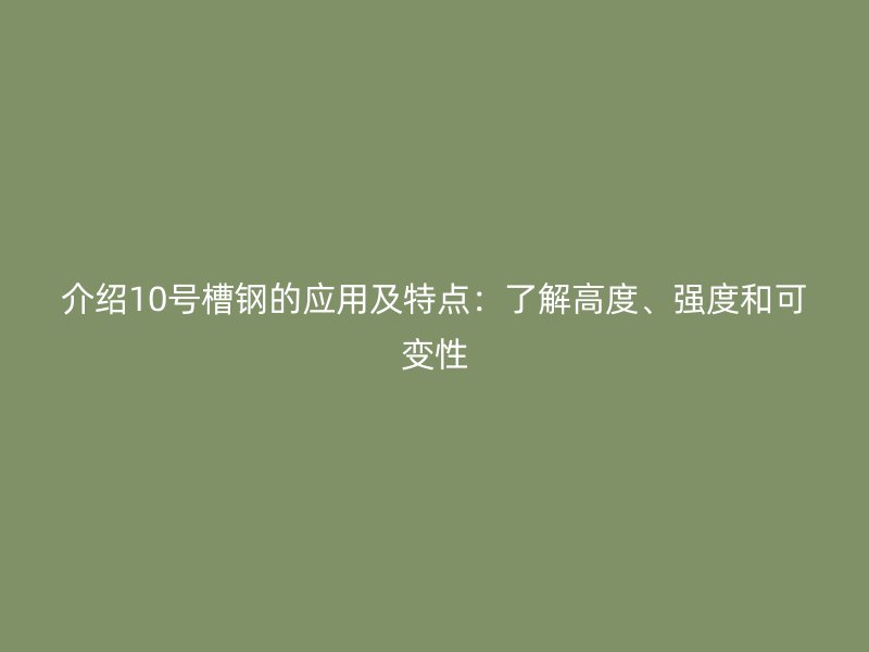 介紹10號槽鋼的應(yīng)用及特點(diǎn)：了解高度、強(qiáng)度和可變性