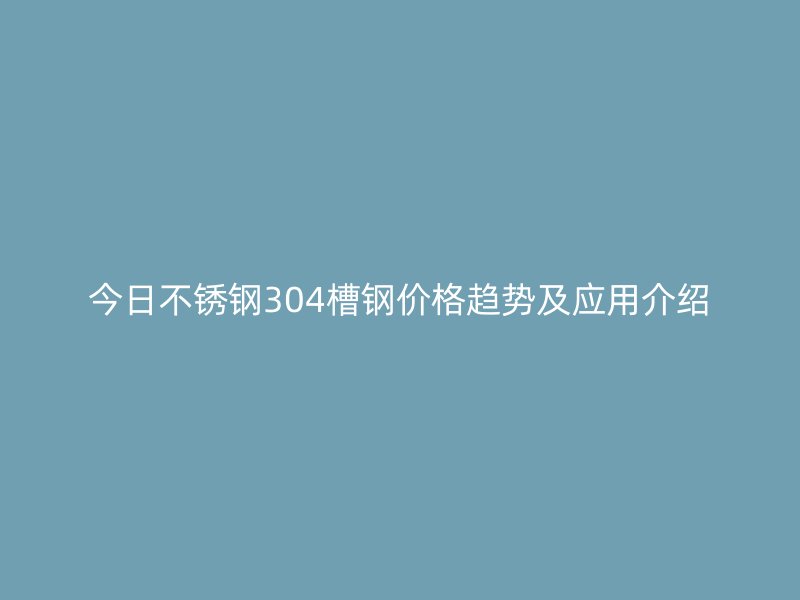 今日不銹鋼304槽鋼價(jià)格趨勢(shì)及應(yīng)用介紹