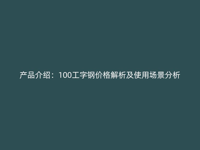 產(chǎn)品介紹：100工字鋼價格解析及使用場景分析