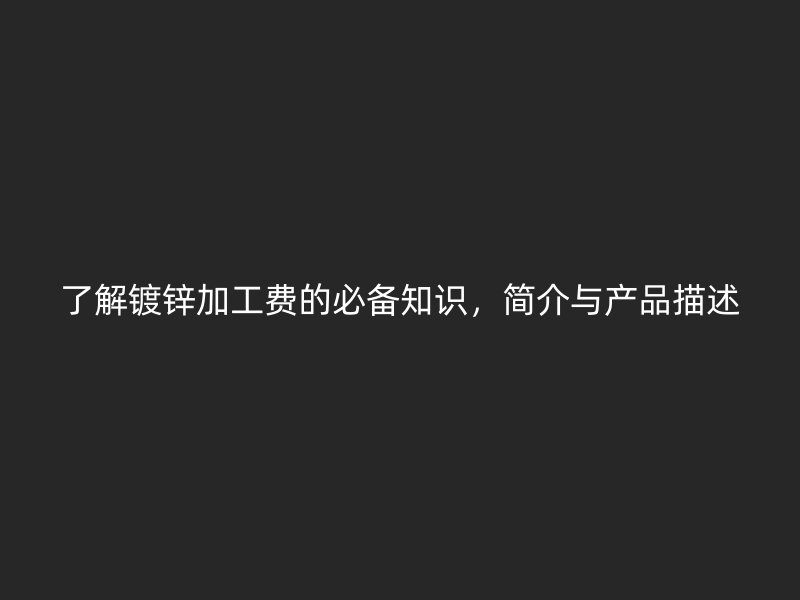 了解鍍鋅加工費(fèi)的必備知識，簡介與產(chǎn)品描述