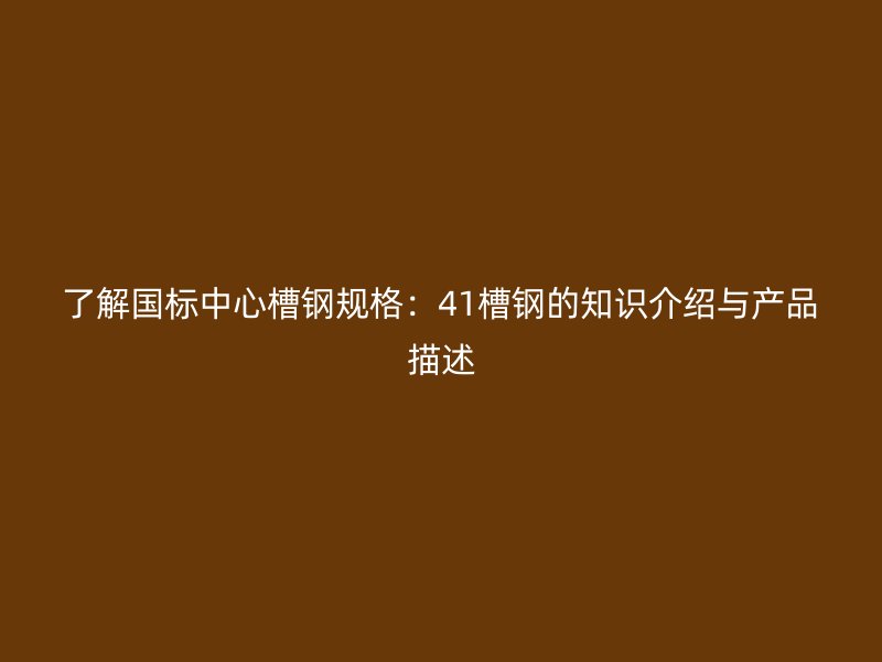 了解國(guó)標(biāo)中心槽鋼規(guī)格：41槽鋼的知識(shí)介紹與產(chǎn)品描述
