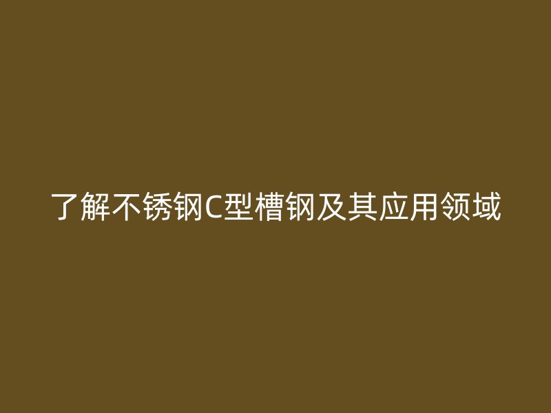了解不銹鋼C型槽鋼及其應(yīng)用領(lǐng)域