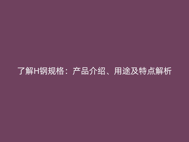 了解H鋼規(guī)格：產(chǎn)品介紹、用途及特點(diǎn)解析