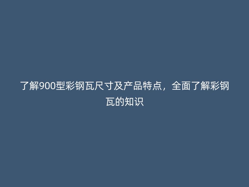 了解900型彩鋼瓦尺寸及產(chǎn)品特點(diǎn)，全面了解彩鋼瓦的知識
