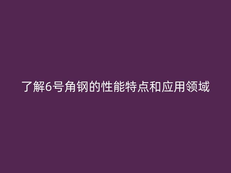 了解6號角鋼的性能特點和應(yīng)用領(lǐng)域