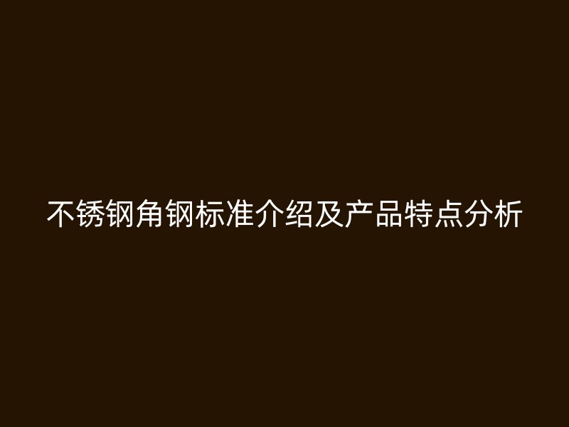 不銹鋼角鋼標準介紹及產(chǎn)品特點分析