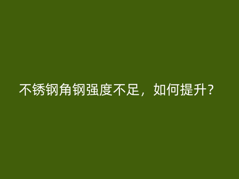 不銹鋼角鋼強(qiáng)度不足，如何提升？
