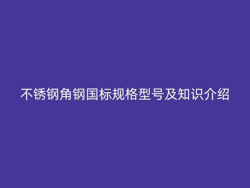 不銹鋼角鋼國標規(guī)格型號及知識介紹