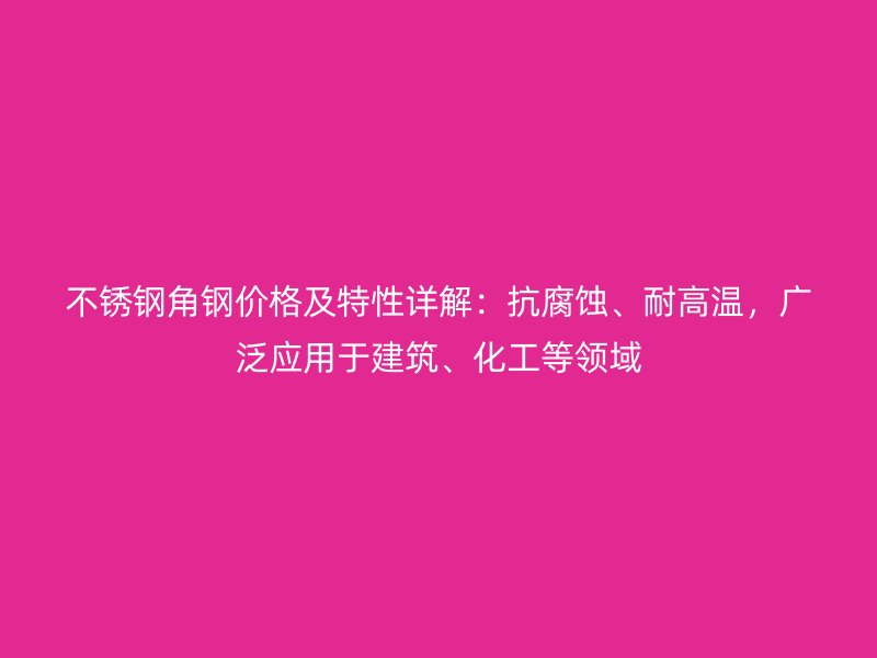 不銹鋼角鋼價格及特性詳解：抗腐蝕、耐高溫，廣泛應(yīng)用于建筑、化工等領(lǐng)域