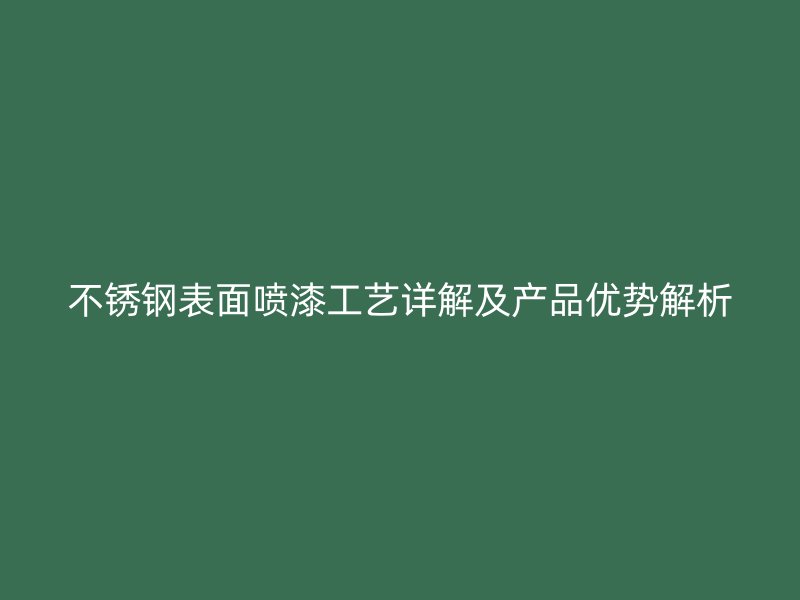 不銹鋼表面噴漆工藝詳解及產(chǎn)品優(yōu)勢解析