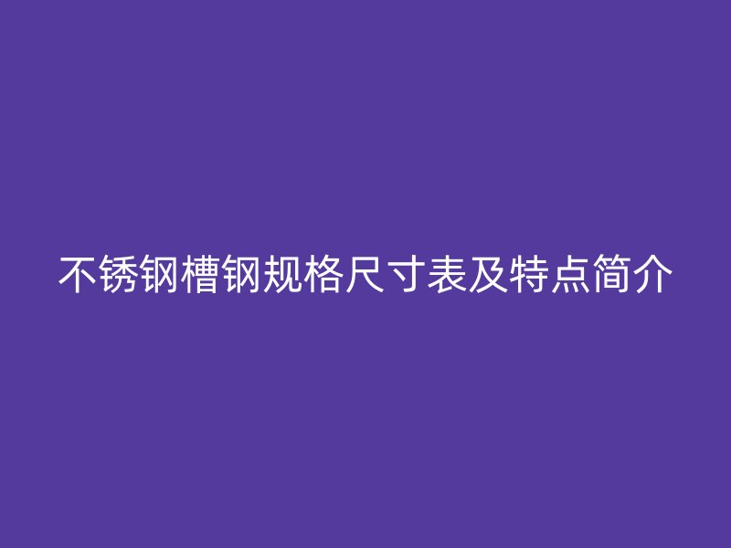 不銹鋼槽鋼規(guī)格尺寸表及特點(diǎn)簡介