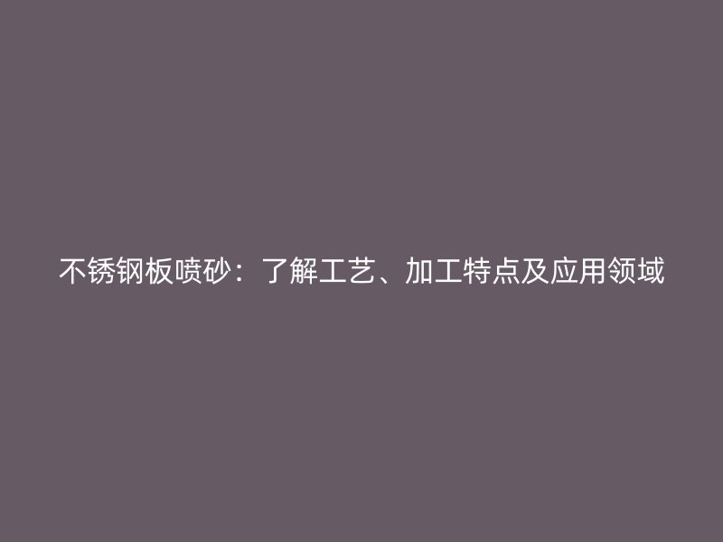 不銹鋼板噴砂：了解工藝、加工特點(diǎn)及應(yīng)用領(lǐng)域