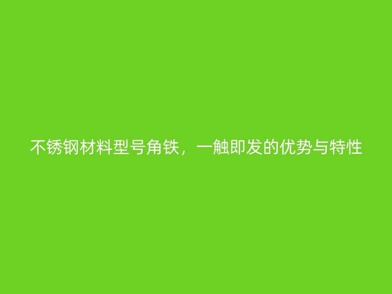 不銹鋼材料型號角鐵，一觸即發(fā)的優(yōu)勢與特性