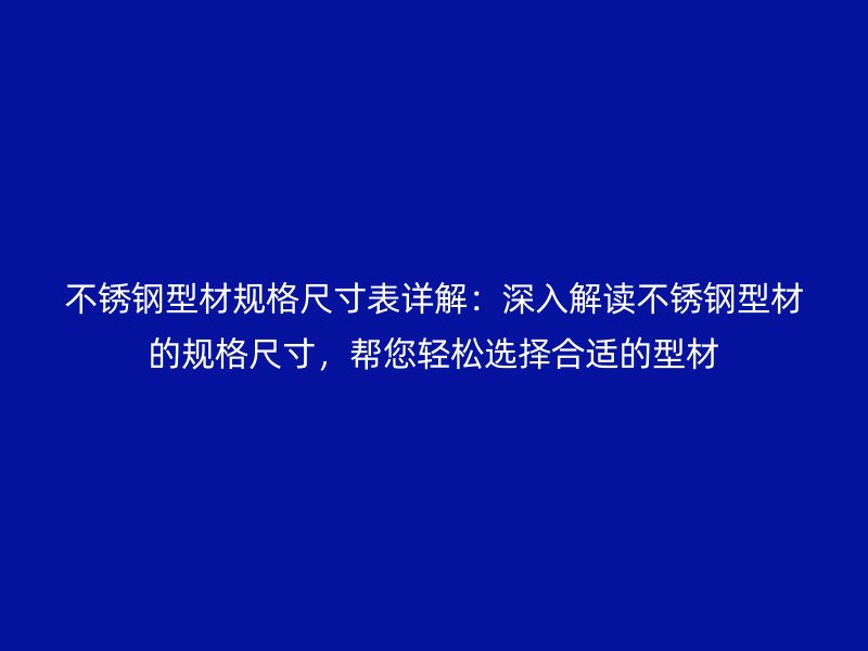 不銹鋼型材規(guī)格尺寸表詳解：深入解讀不銹鋼型材的規(guī)格尺寸，幫您輕松選擇合適的型材