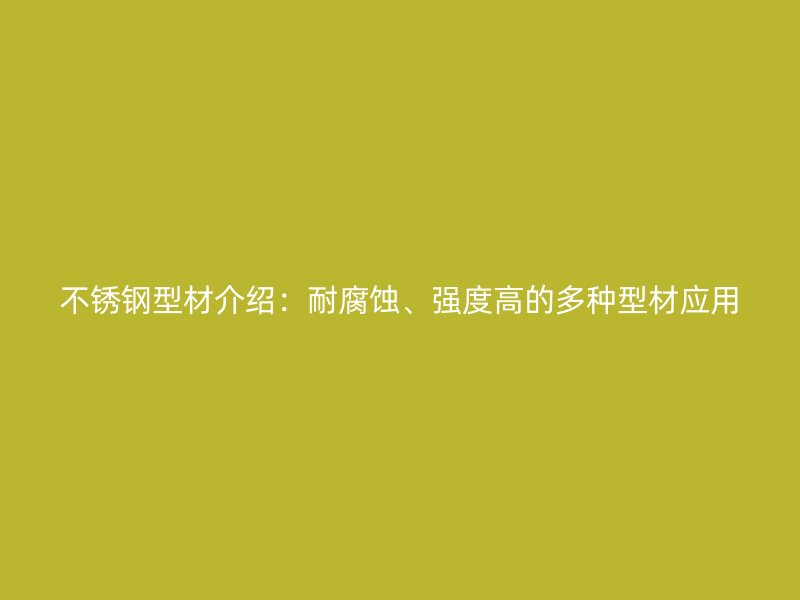不銹鋼型材介紹：耐腐蝕、強度高的多種型材應(yīng)用