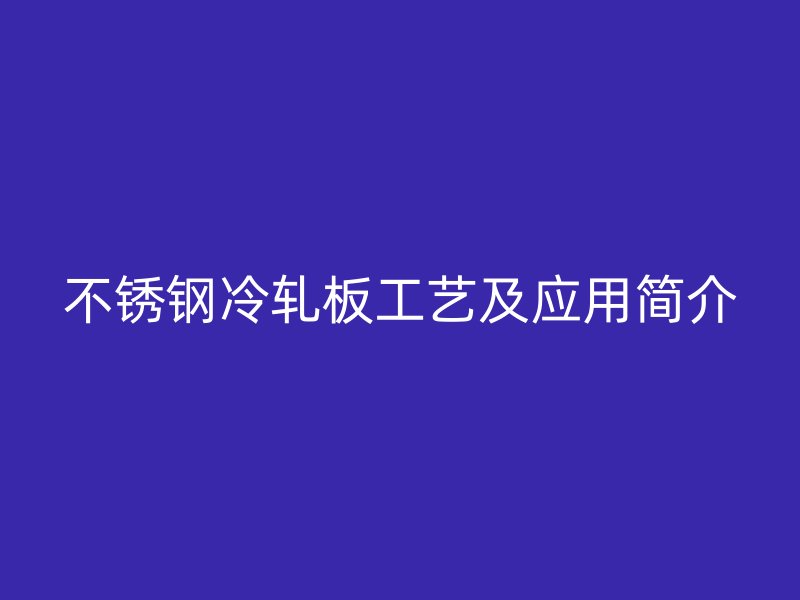 不銹鋼冷軋板工藝及應用簡介