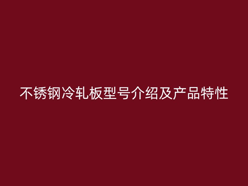 不銹鋼冷軋板型號介紹及產(chǎn)品特性
