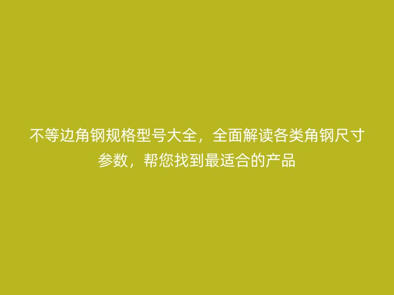 不等邊角鋼規(guī)格型號大全，全面解讀各類角鋼尺寸參數(shù)，幫您找到最適合的產(chǎn)品