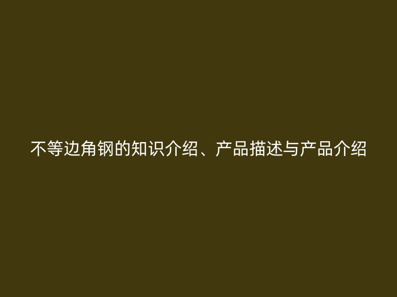 不等邊角鋼的知識(shí)介紹、產(chǎn)品描述與產(chǎn)品介紹