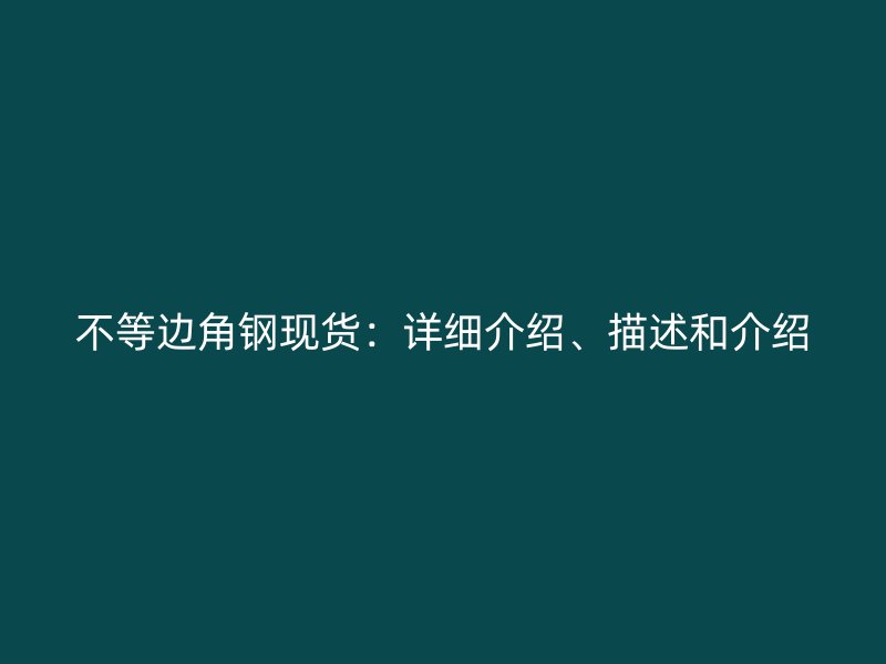 不等邊角鋼現(xiàn)貨：詳細(xì)介紹、描述和介紹