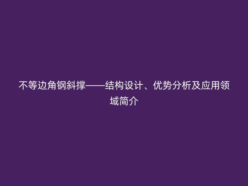 不等邊角鋼斜撐——結(jié)構(gòu)設(shè)計、優(yōu)勢分析及應(yīng)用領(lǐng)域簡介
