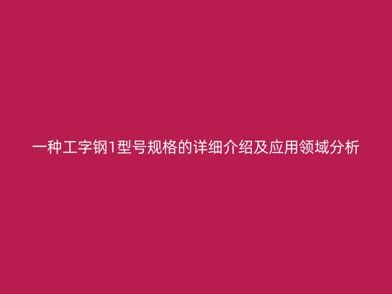 一種工字鋼1型號(hào)規(guī)格的詳細(xì)介紹及應(yīng)用領(lǐng)域分析