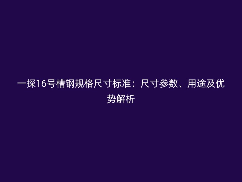 一探16號槽鋼規(guī)格尺寸標(biāo)準(zhǔn)：尺寸參數(shù)、用途及優(yōu)勢解析