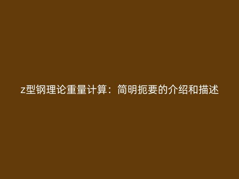 z型鋼理論重量計(jì)算：簡(jiǎn)明扼要的介紹和描述
