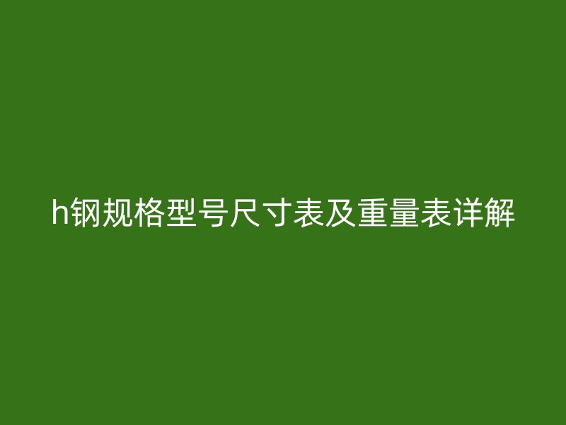 h鋼規(guī)格型號尺寸表及重量表詳解
