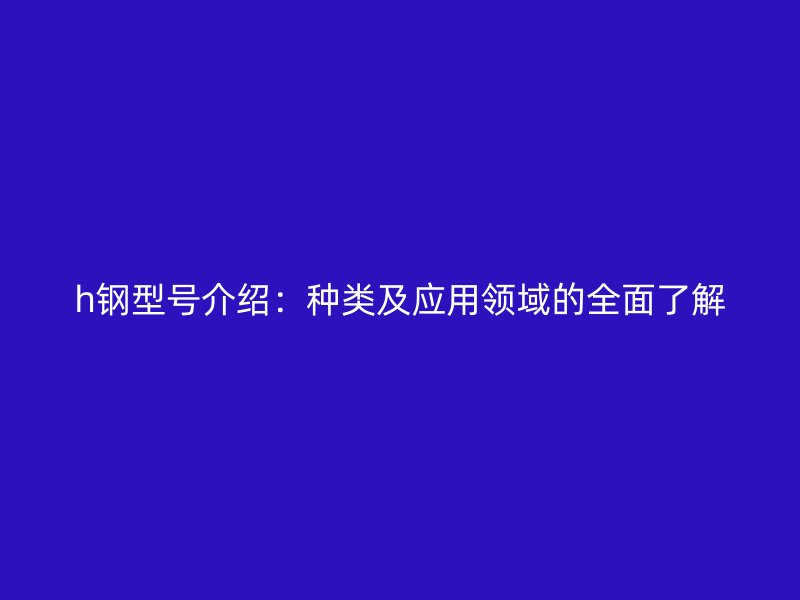 h鋼型號(hào)介紹：種類(lèi)及應(yīng)用領(lǐng)域的全面了解