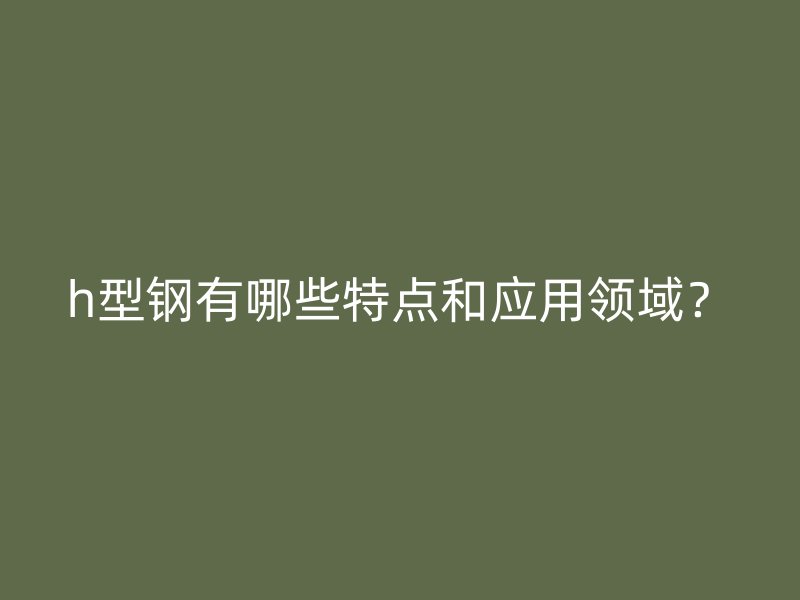 h型鋼有哪些特點(diǎn)和應(yīng)用領(lǐng)域？