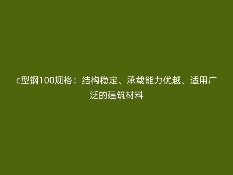 c型鋼100規(guī)格：結(jié)構(gòu)穩(wěn)定、承載能力優(yōu)越、適用廣泛的建筑材料