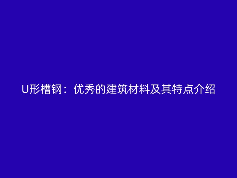 U形槽鋼：優(yōu)秀的建筑材料及其特點(diǎn)介紹