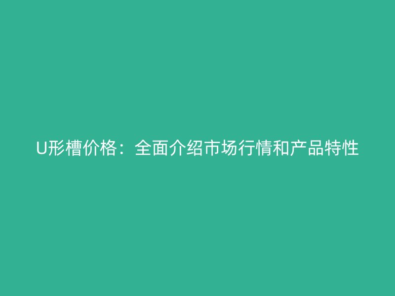 U形槽價格：全面介紹市場行情和產(chǎn)品特性