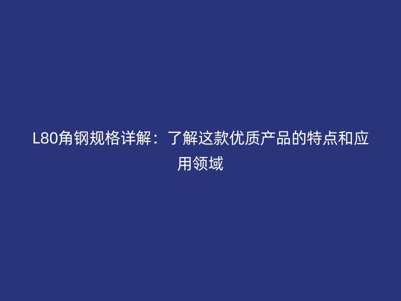 L80角鋼規(guī)格詳解：了解這款優(yōu)質(zhì)產(chǎn)品的特點(diǎn)和應(yīng)用領(lǐng)域