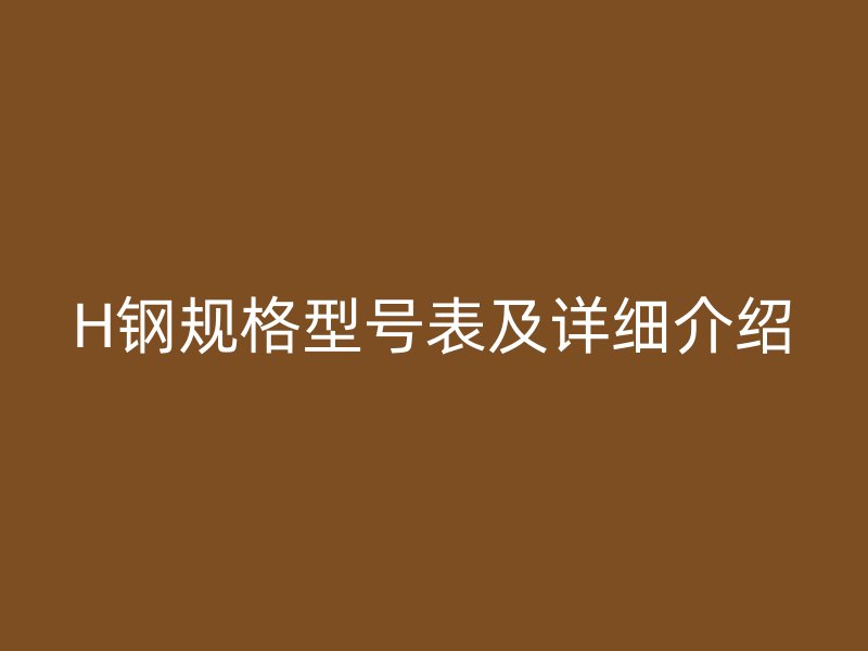 H鋼規(guī)格型號(hào)表及詳細(xì)介紹