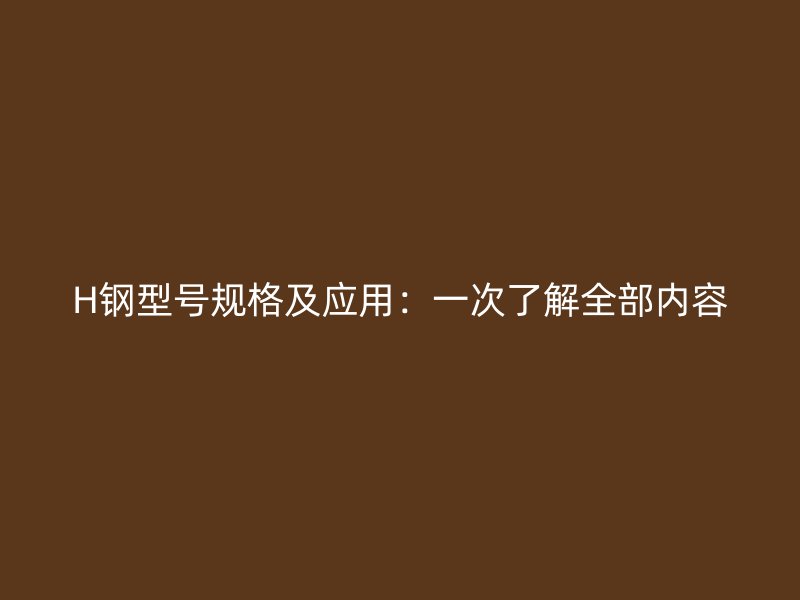 H鋼型號規(guī)格及應用：一次了解全部內(nèi)容