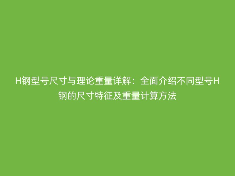 H鋼型號尺寸與理論重量詳解：全面介紹不同型號H鋼的尺寸特征及重量計算方法