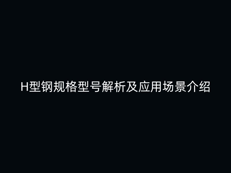 H型鋼規(guī)格型號解析及應(yīng)用場景介紹