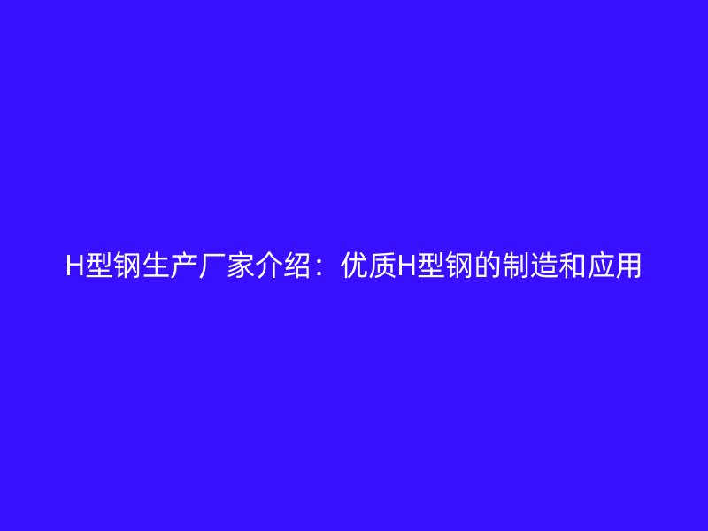 H型鋼生產(chǎn)廠家介紹：優(yōu)質(zhì)H型鋼的制造和應(yīng)用