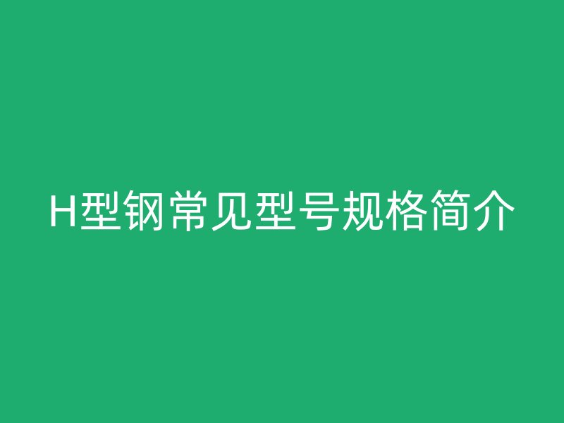 H型鋼常見型號(hào)規(guī)格簡(jiǎn)介