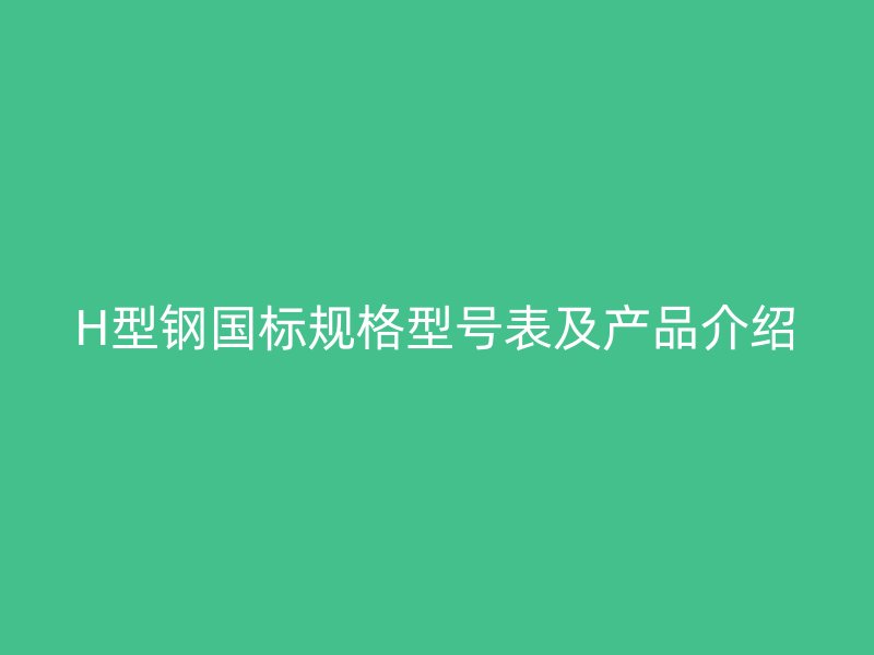 H型鋼國標(biāo)規(guī)格型號(hào)表及產(chǎn)品介紹