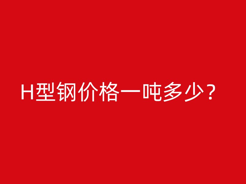 H型鋼價格一噸多少？