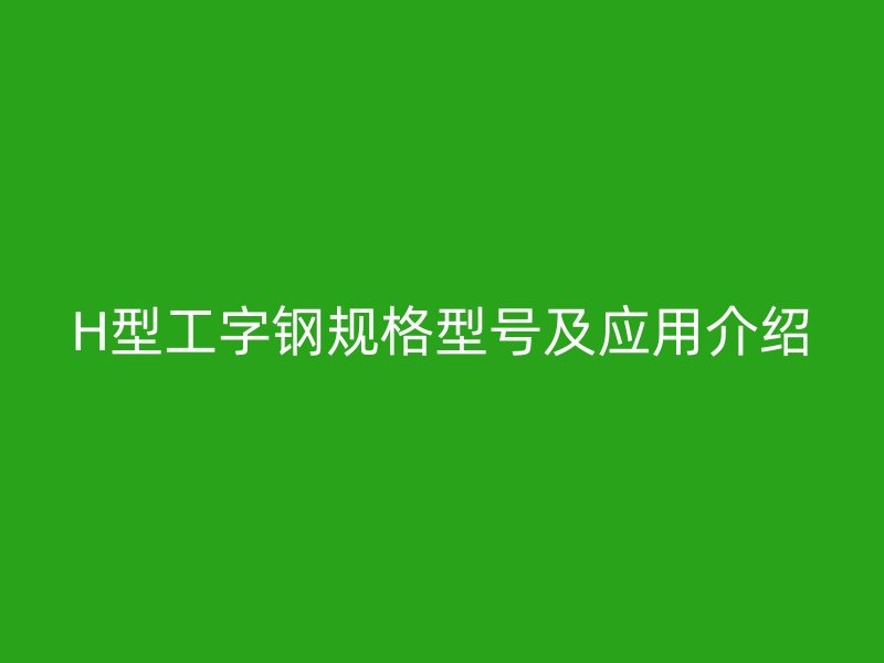 H型工字鋼規(guī)格型號及應(yīng)用介紹