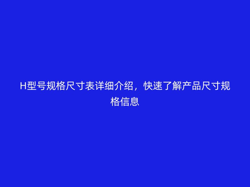 H型號(hào)規(guī)格尺寸表詳細(xì)介紹，快速了解產(chǎn)品尺寸規(guī)格信息