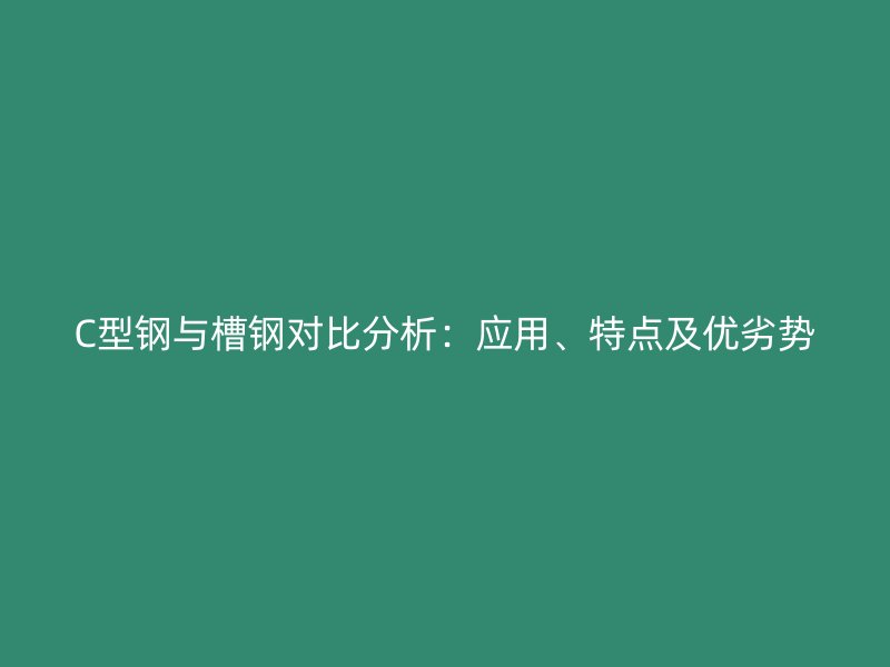 C型鋼與槽鋼對比分析：應(yīng)用、特點及優(yōu)劣勢