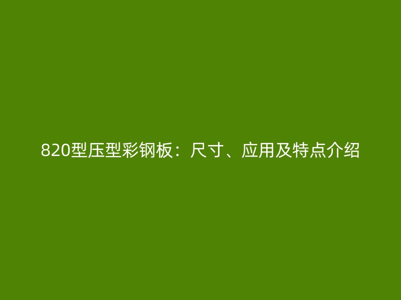 820型壓型彩鋼板：尺寸、應(yīng)用及特點(diǎn)介紹