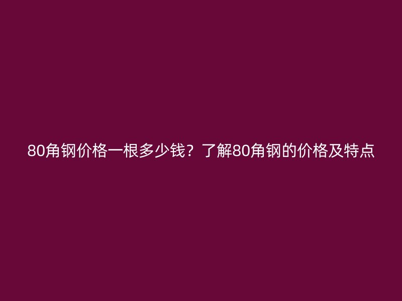 80角鋼價(jià)格一根多少錢？了解80角鋼的價(jià)格及特點(diǎn)