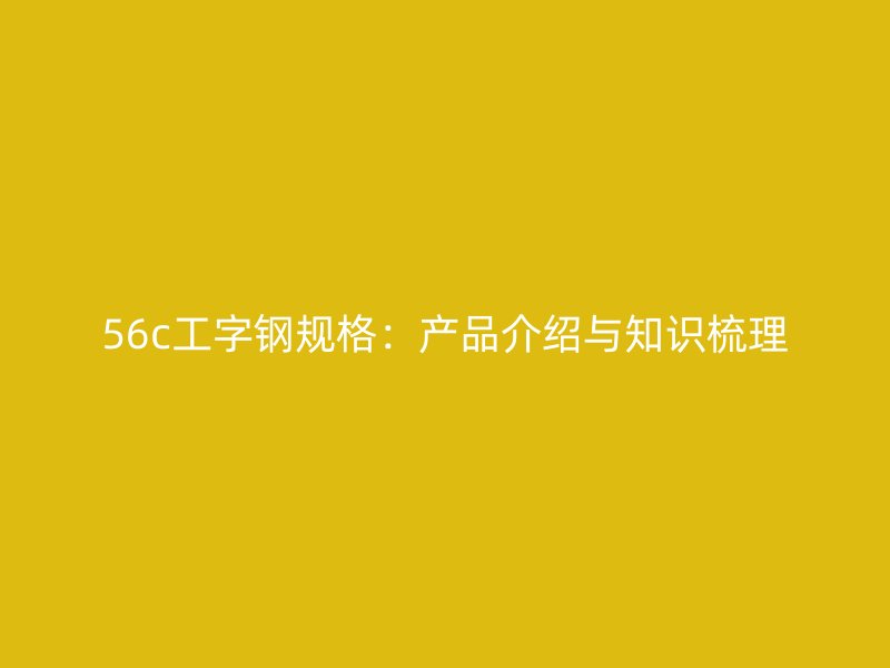56c工字鋼規(guī)格：產(chǎn)品介紹與知識梳理